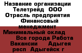 HR-manager › Название организации ­ Телетрейд, ООО › Отрасль предприятия ­ Финансовый менеджмент › Минимальный оклад ­ 45 000 - Все города Работа » Вакансии   . Адыгея респ.,Адыгейск г.